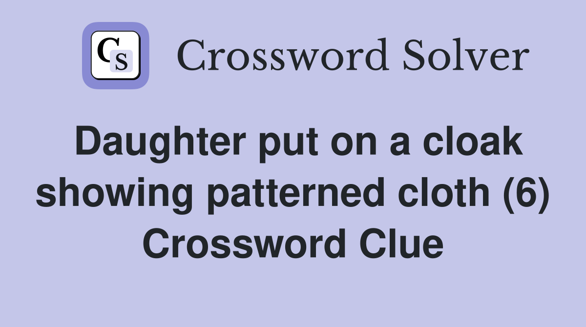 Daughter put on a cloak showing patterned cloth (6) Crossword Clue