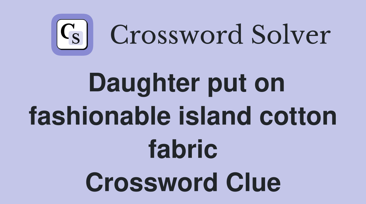 Daughter put on fashionable island cotton fabric Crossword Clue