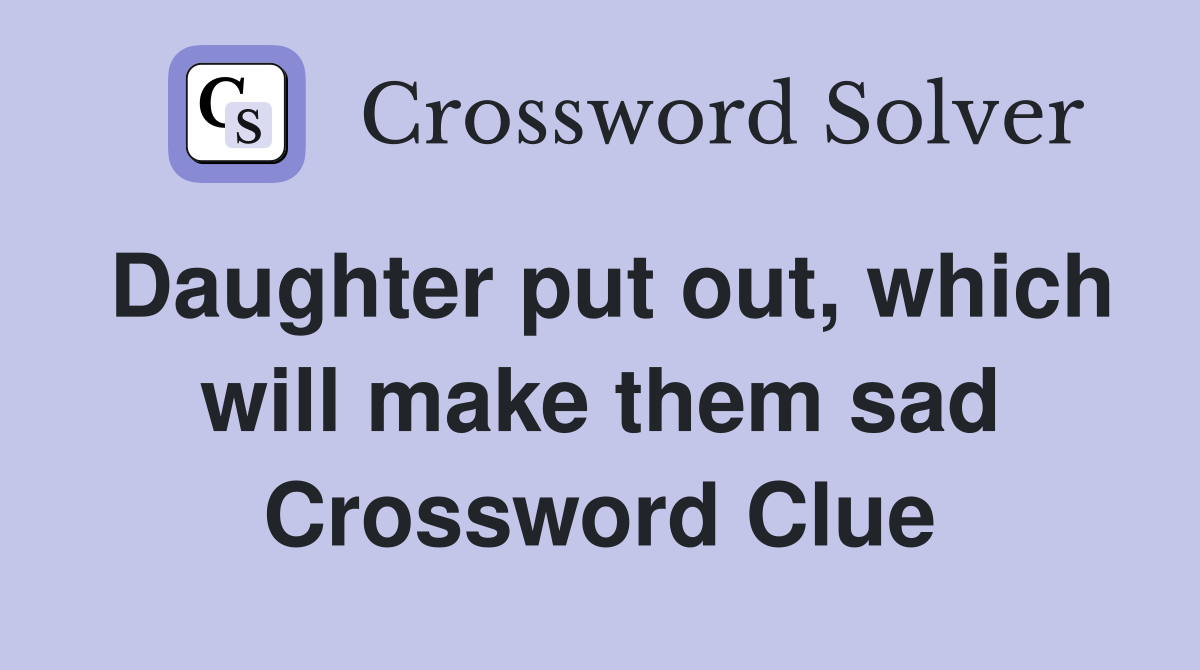 Daughter put out, which will make them sad Crossword Clue