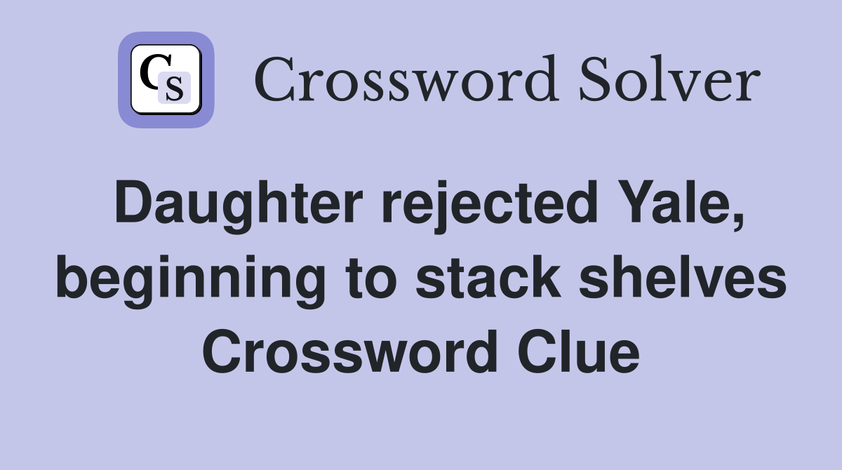 Daughter rejected Yale, beginning to stack shelves Crossword Clue