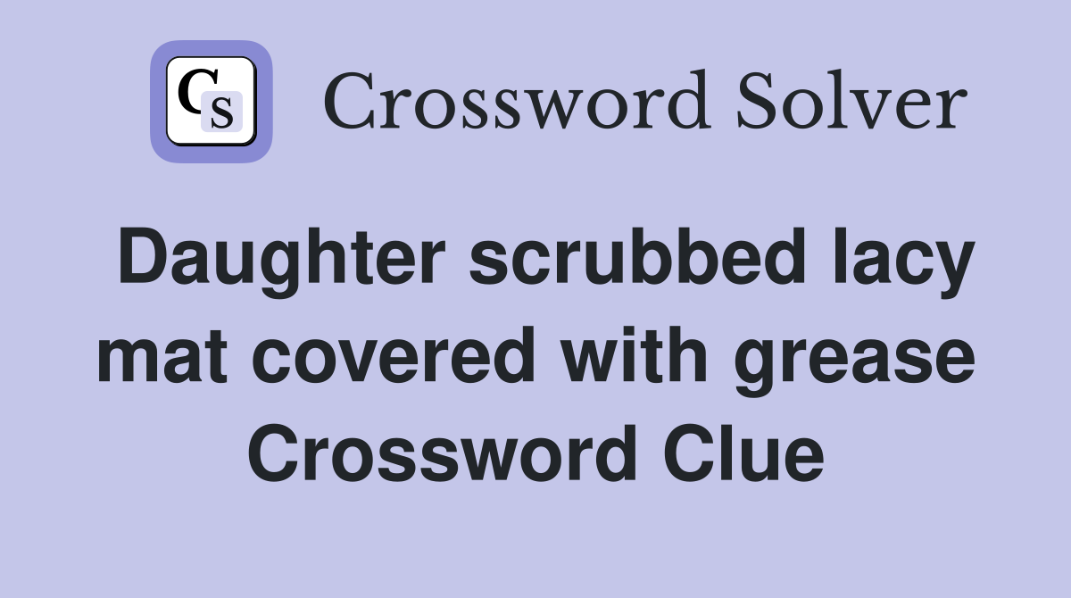 Daughter scrubbed lacy mat covered with grease Crossword Clue