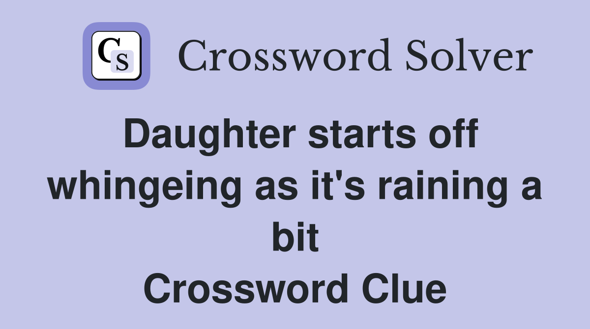 Daughter starts off whingeing as it's raining a bit Crossword Clue