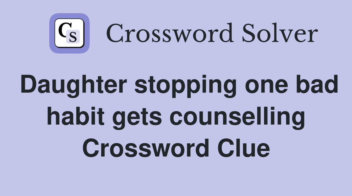 Daughter stopping one bad habit gets counselling Crossword Clue