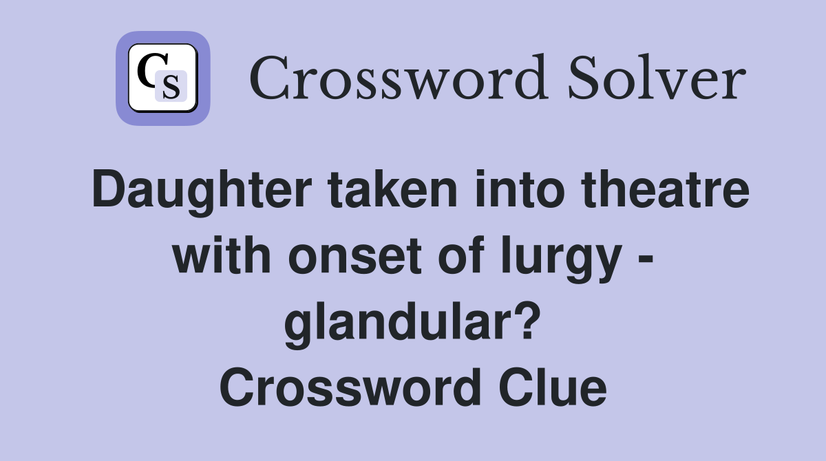 Daughter taken into theatre with onset of lurgy - glandular? Crossword Clue