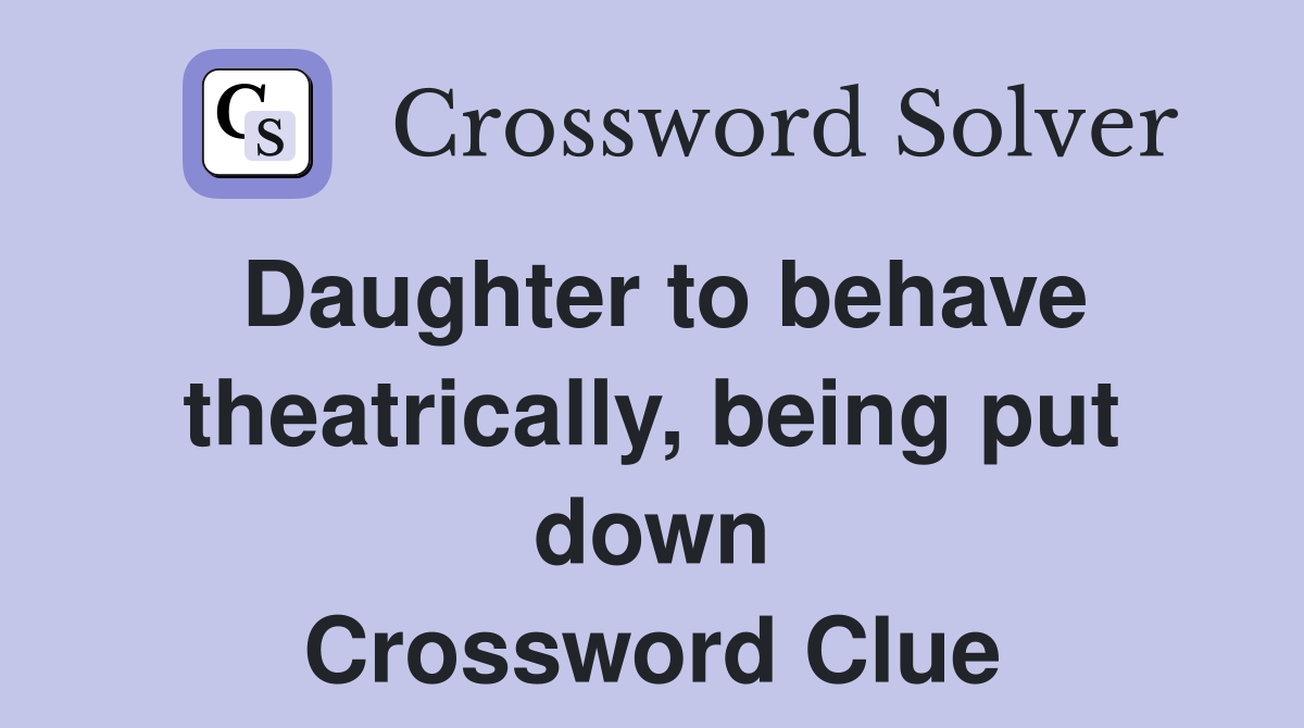 Daughter to behave theatrically, being put down Crossword Clue