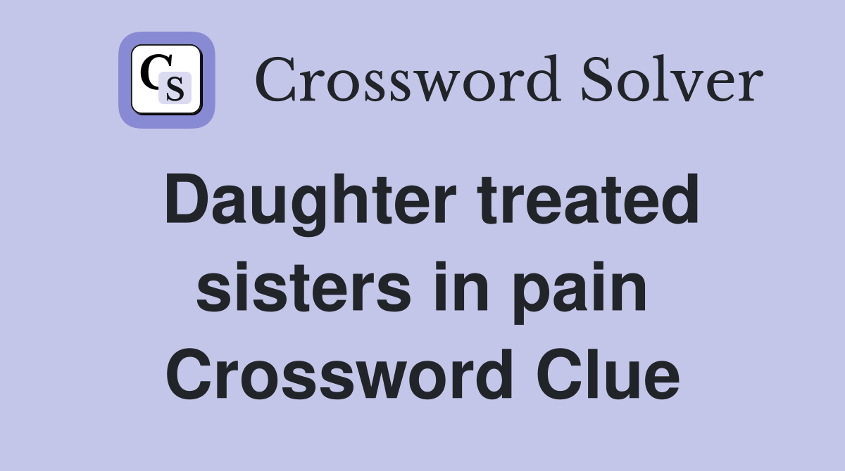 Daughter treated sisters in pain Crossword Clue