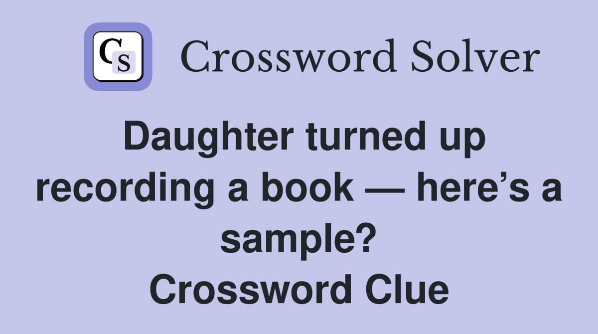 Daughter turned up recording a book — here’s a sample? Crossword Clue