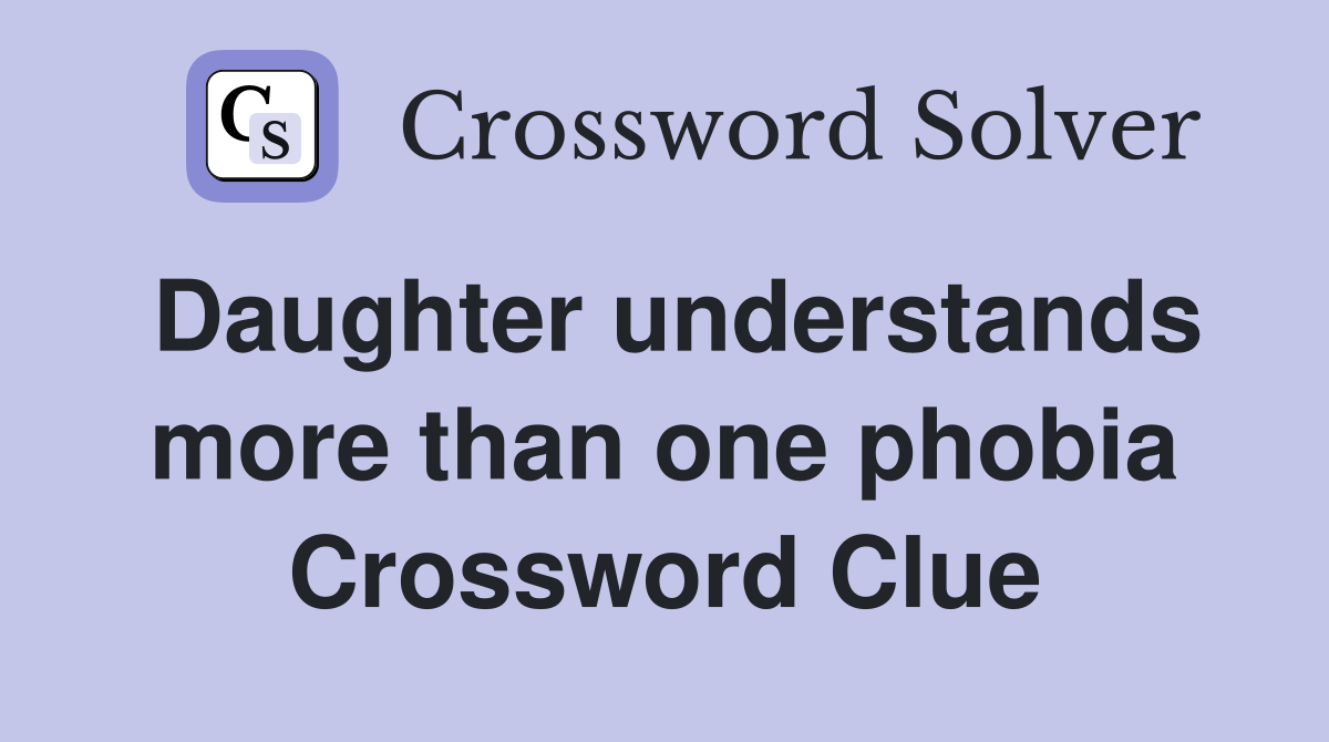 Daughter understands more than one phobia Crossword Clue