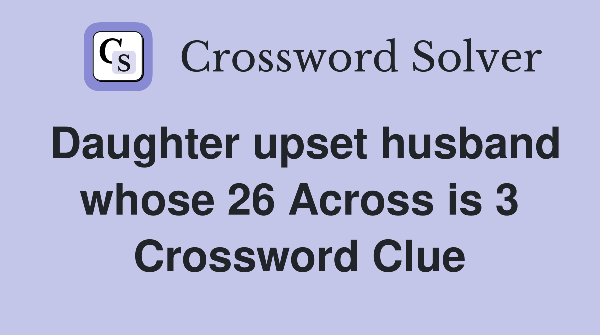 Daughter upset husband whose 26 Across is 3 Crossword Clue