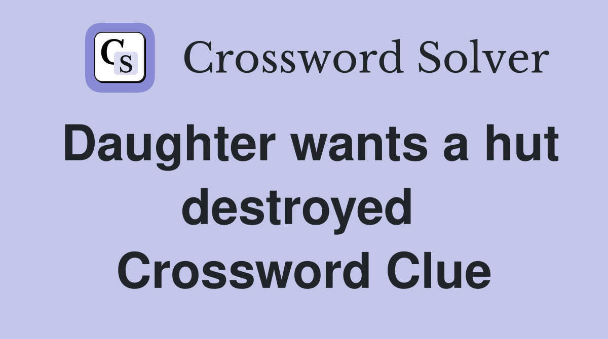 Daughter wants a hut destroyed  Crossword Clue