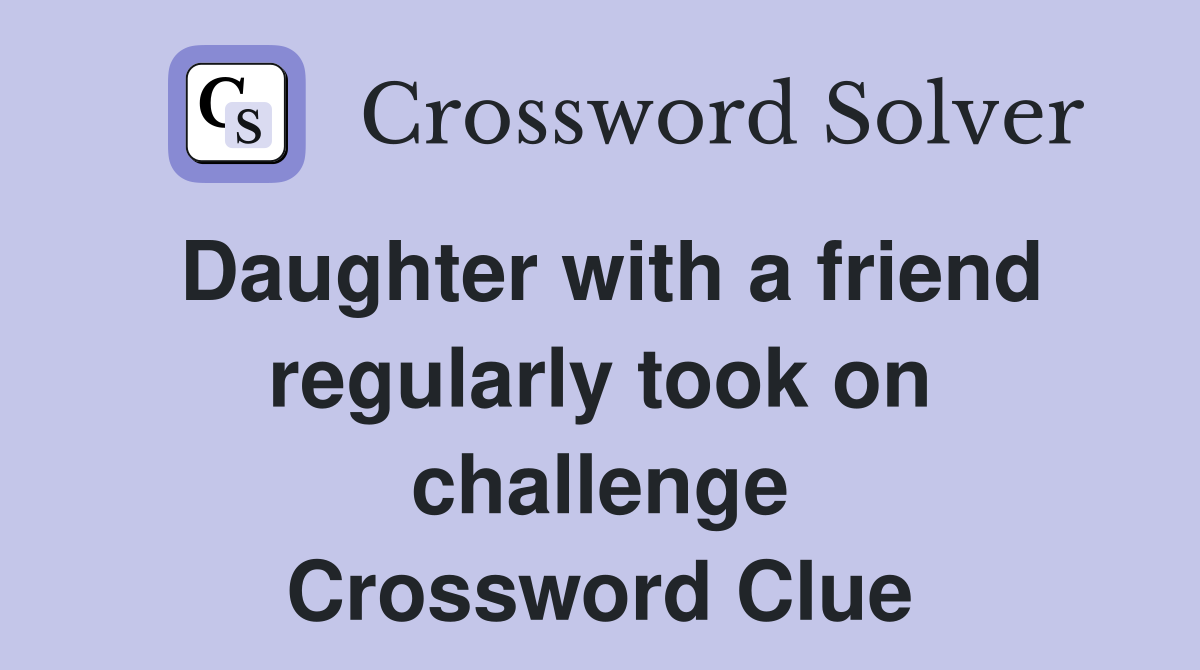 Daughter with a friend regularly took on challenge Crossword Clue