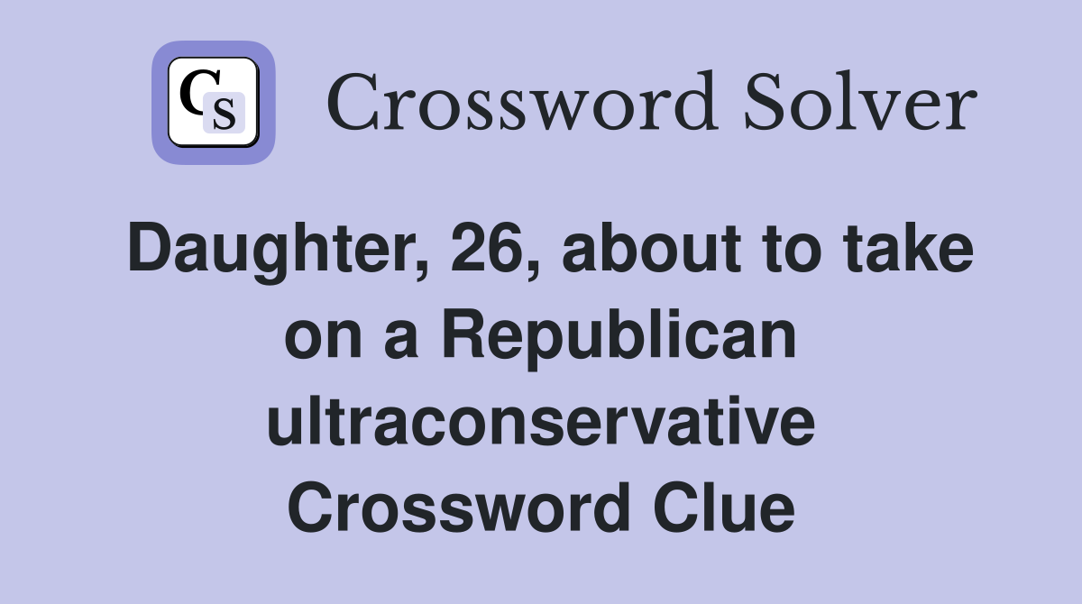 Daughter, 26, about to take on a Republican ultraconservative Crossword Clue