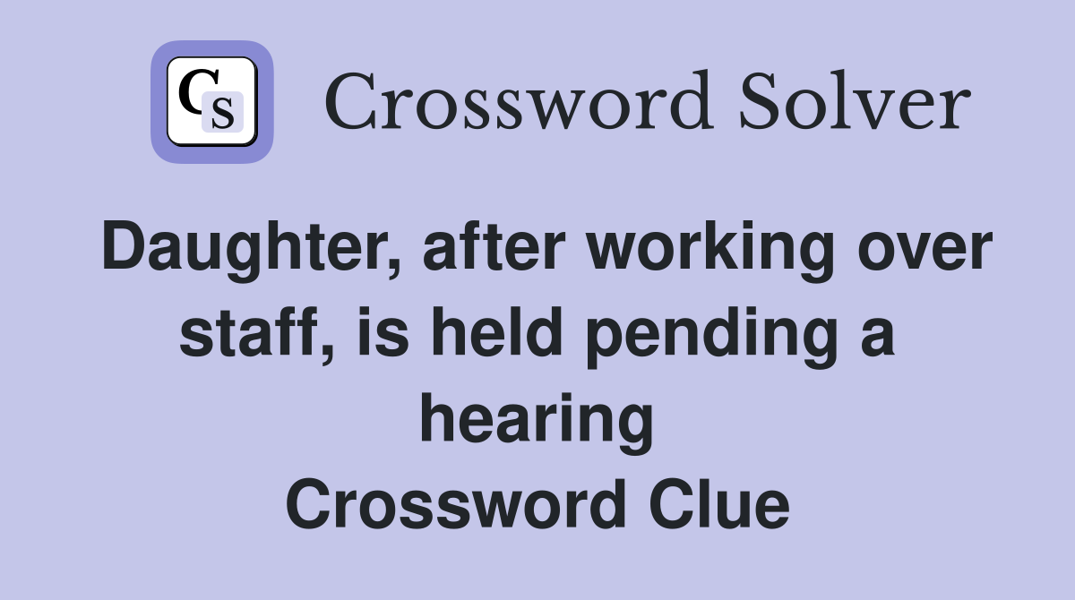 Daughter, after working over staff, is held pending a hearing Crossword Clue