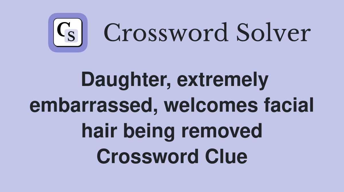 Daughter, extremely embarrassed, welcomes facial hair being removed Crossword Clue