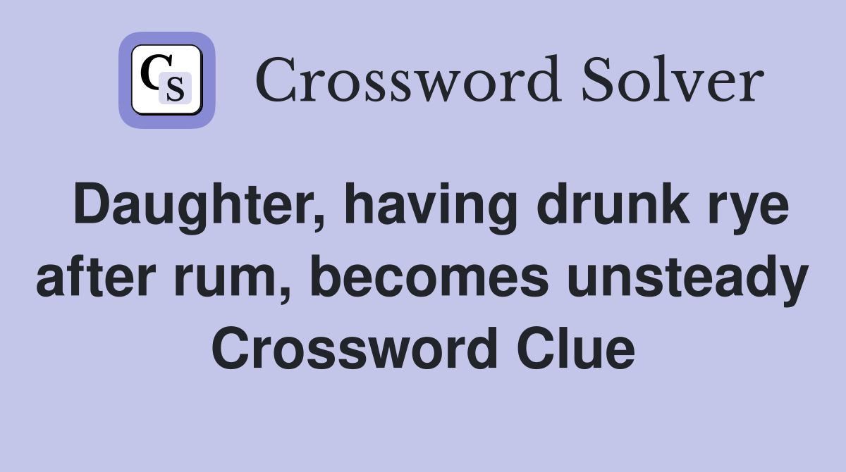 Daughter, having drunk rye after rum, becomes unsteady Crossword Clue