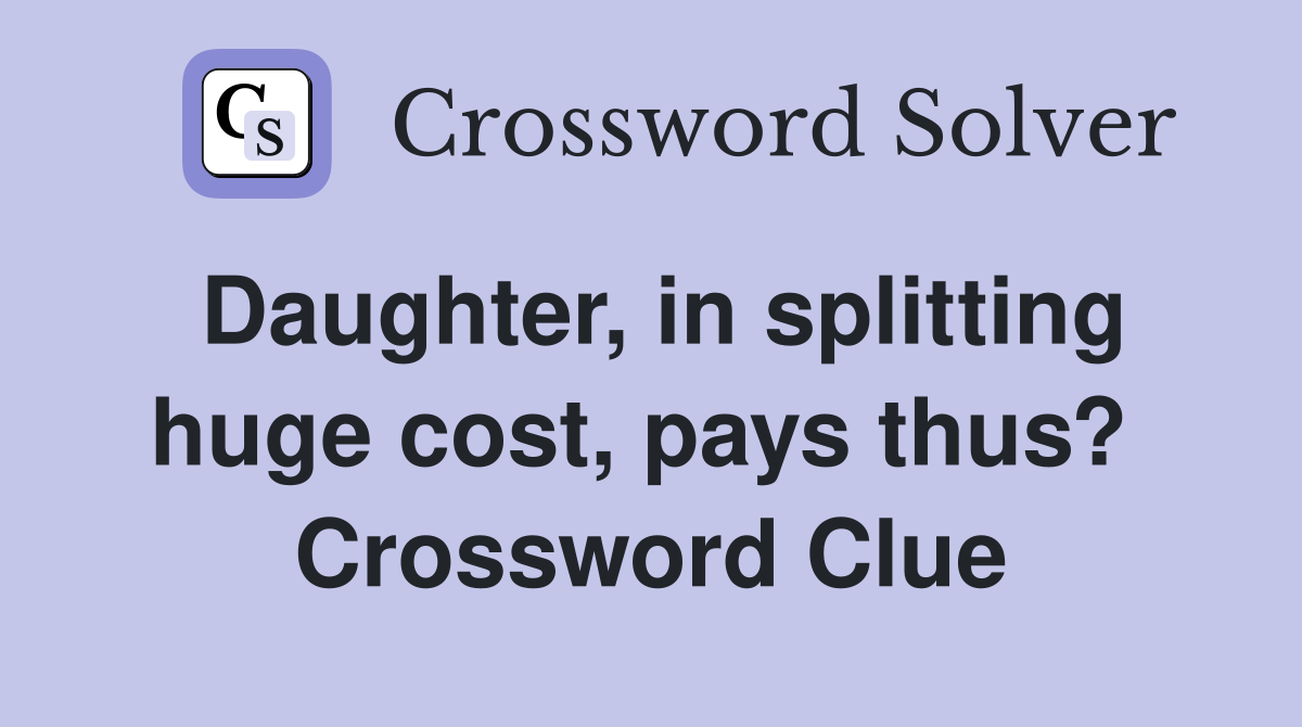 Daughter, in splitting huge cost, pays thus?  Crossword Clue