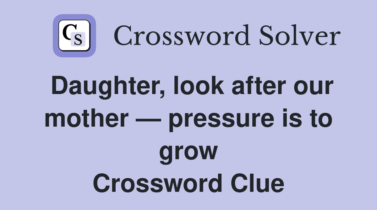 Daughter, look after our mother — pressure is to grow Crossword Clue