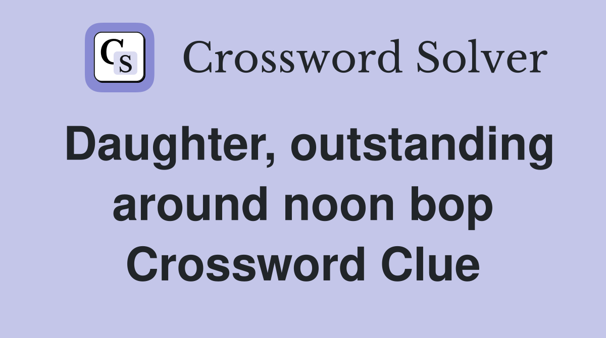 Daughter, outstanding around noon bop Crossword Clue
