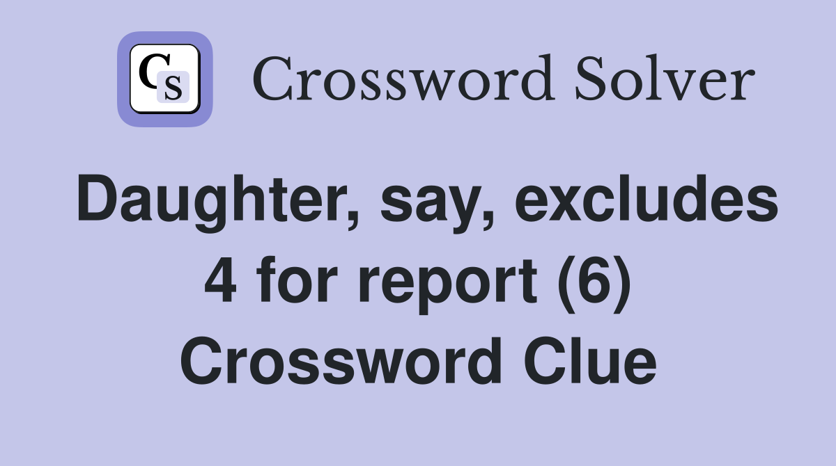Daughter, say, excludes 4 for report (6) Crossword Clue