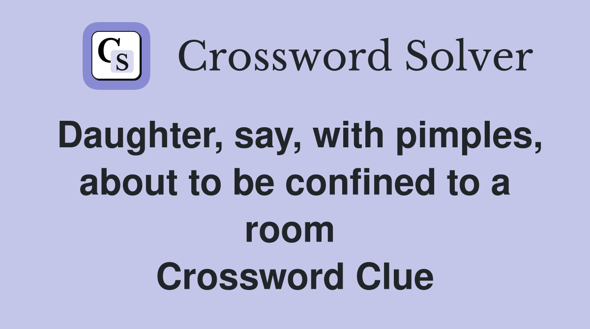 Daughter, say, with pimples, about to be confined to a room  Crossword Clue