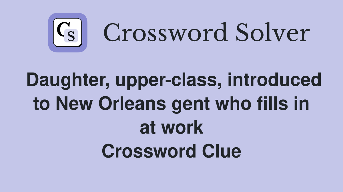 Daughter, upper-class, introduced to New Orleans gent who fills in at work Crossword Clue
