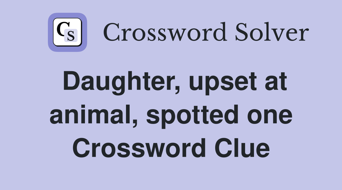 Daughter, upset at animal, spotted one Crossword Clue