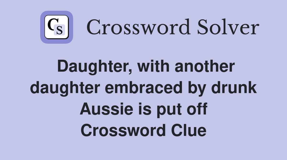 Daughter, with another daughter embraced by drunk Aussie is put off Crossword Clue