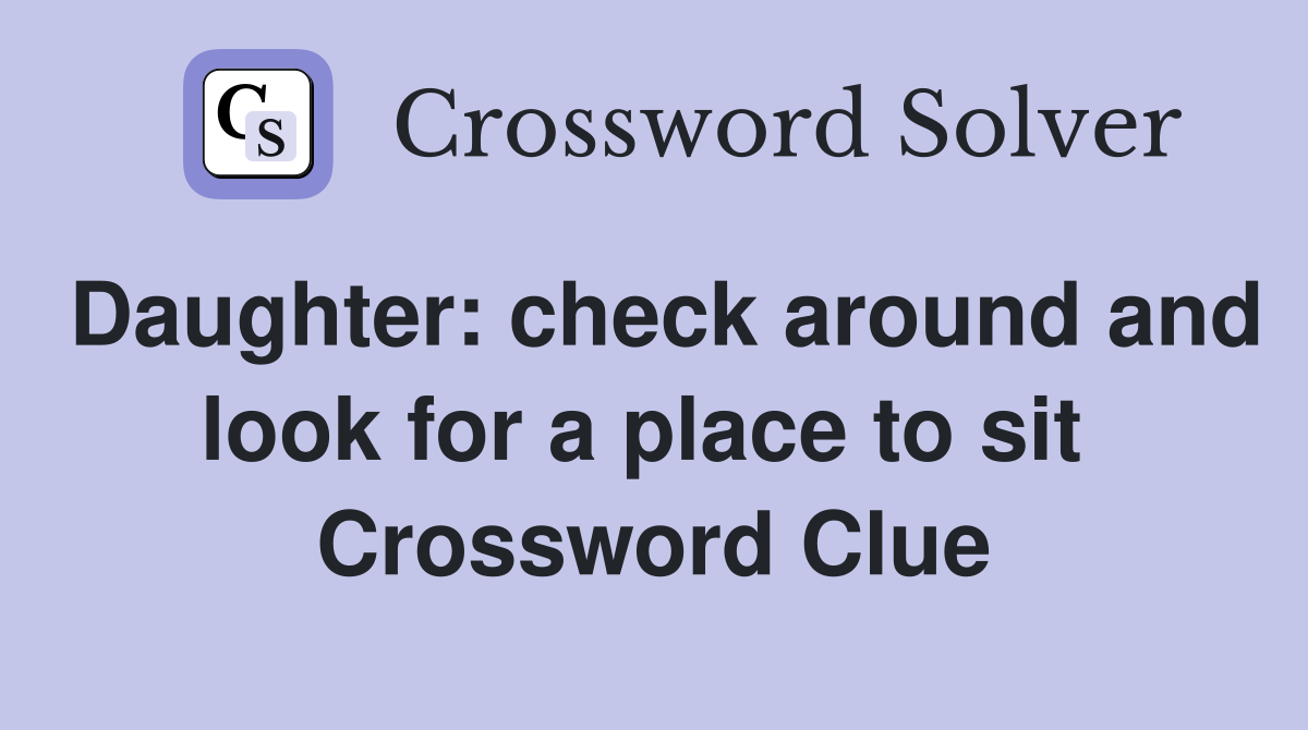 Daughter: check around and look for a place to sit  Crossword Clue