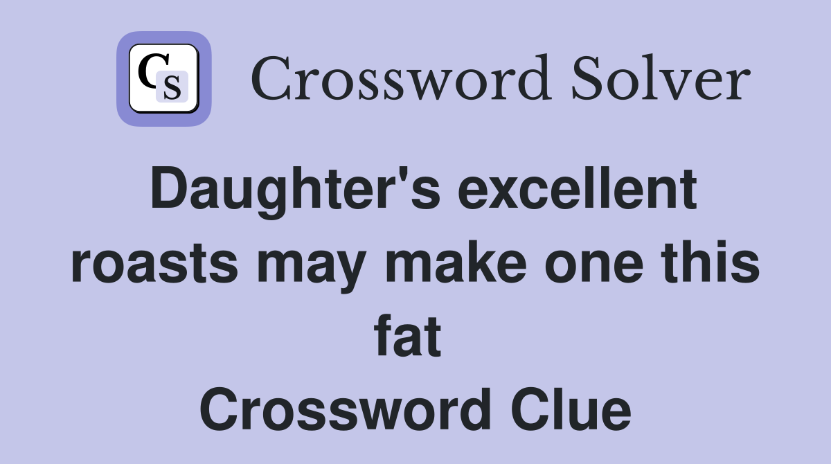 Daughter's excellent roasts may make one this fat  Crossword Clue