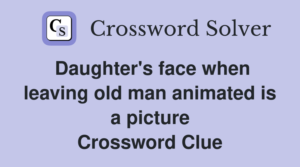 Daughter's face when leaving old man animated is a picture Crossword Clue