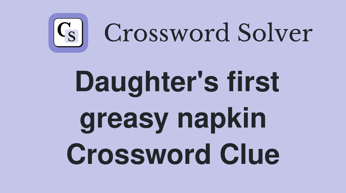 Daughter's first greasy napkin Crossword Clue