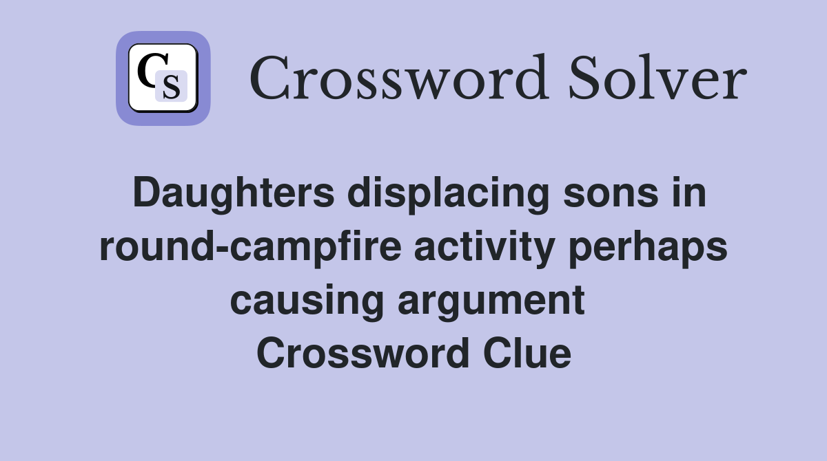 Daughters displacing sons in round-campfire activity perhaps causing argument  Crossword Clue