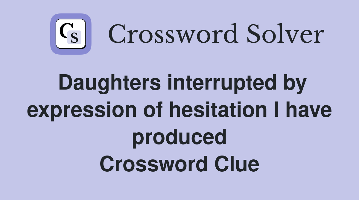 Daughters interrupted by expression of hesitation I have produced Crossword Clue