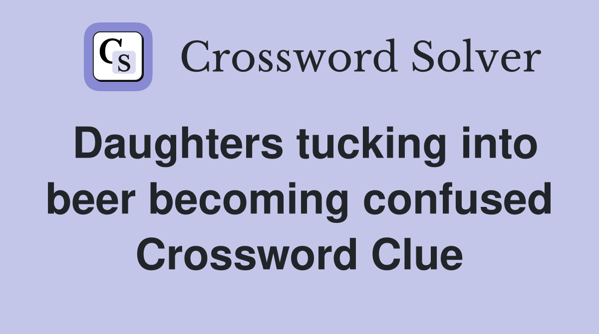 Daughters tucking into beer becoming confused Crossword Clue