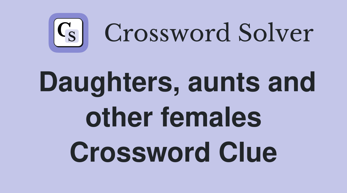 Daughters, aunts and other females Crossword Clue