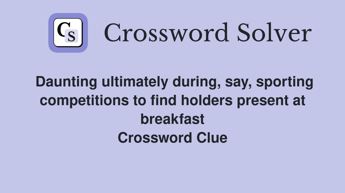 Daunting ultimately during, say, sporting competitions to find holders present at breakfast Crossword Clue