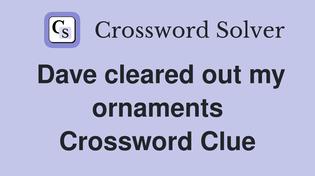 Dave cleared out my ornaments Crossword Clue