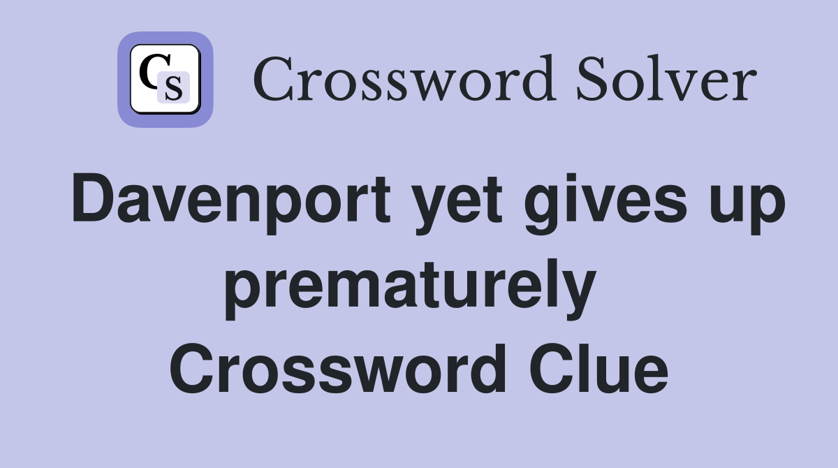 Davenport yet gives up prematurely  Crossword Clue