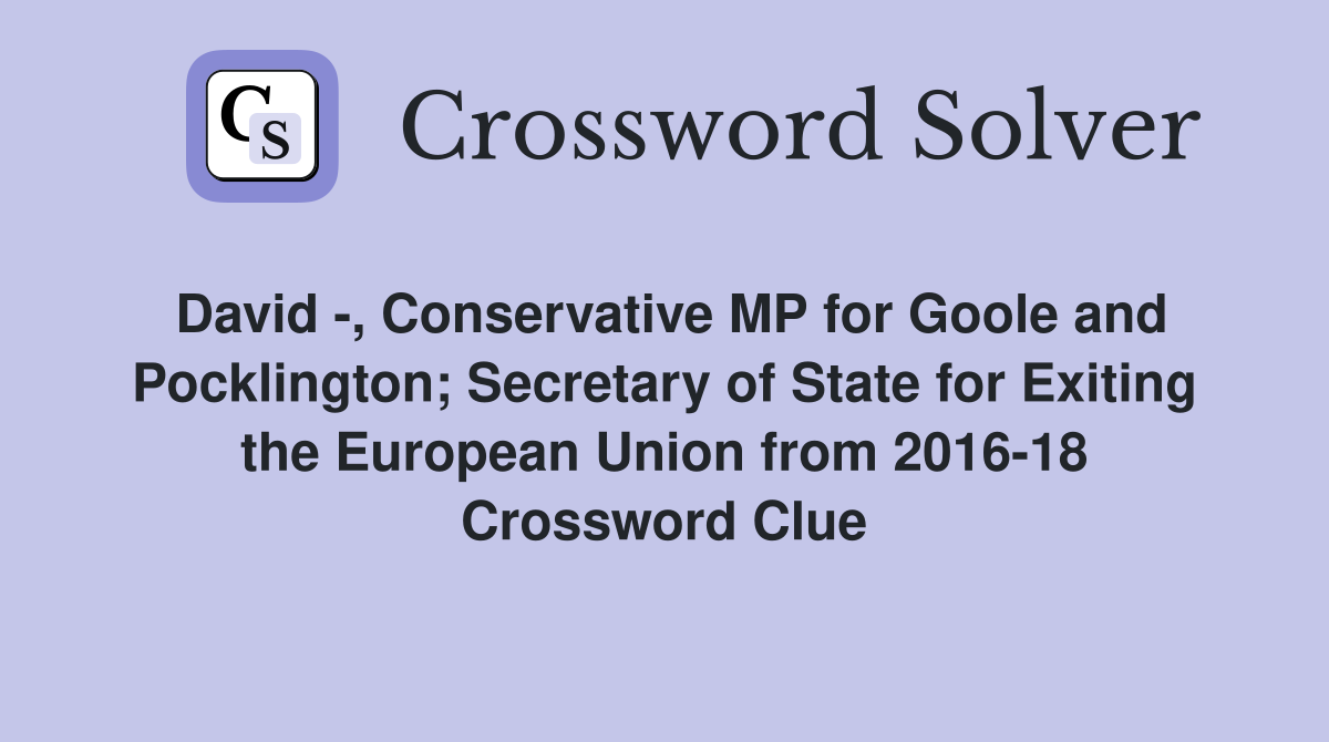 David -, Conservative MP for Goole and Pocklington; Secretary of State for Exiting the European Union from 2016-18 Crossword Clue