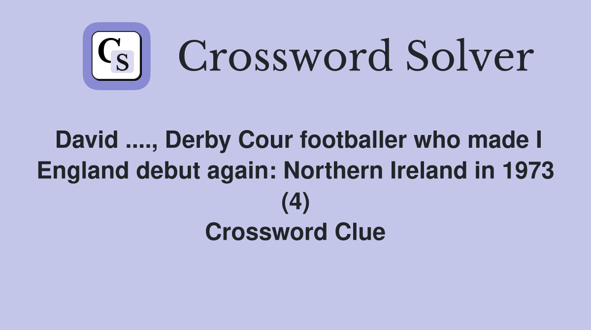 David ...., Derby Cour footballer who made I England debut again: Northern Ireland in 1973 (4) Crossword Clue