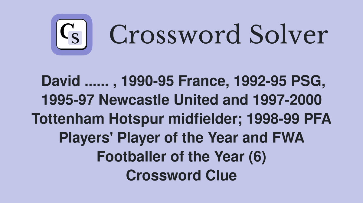David ...... , 1990-95 France, 1992-95 PSG, 1995-97 Newcastle United and 1997-2000 Tottenham Hotspur midfielder; 1998-99 PFA Players' Player of the Year and FWA Footballer of the Year (6) Crossword Clue