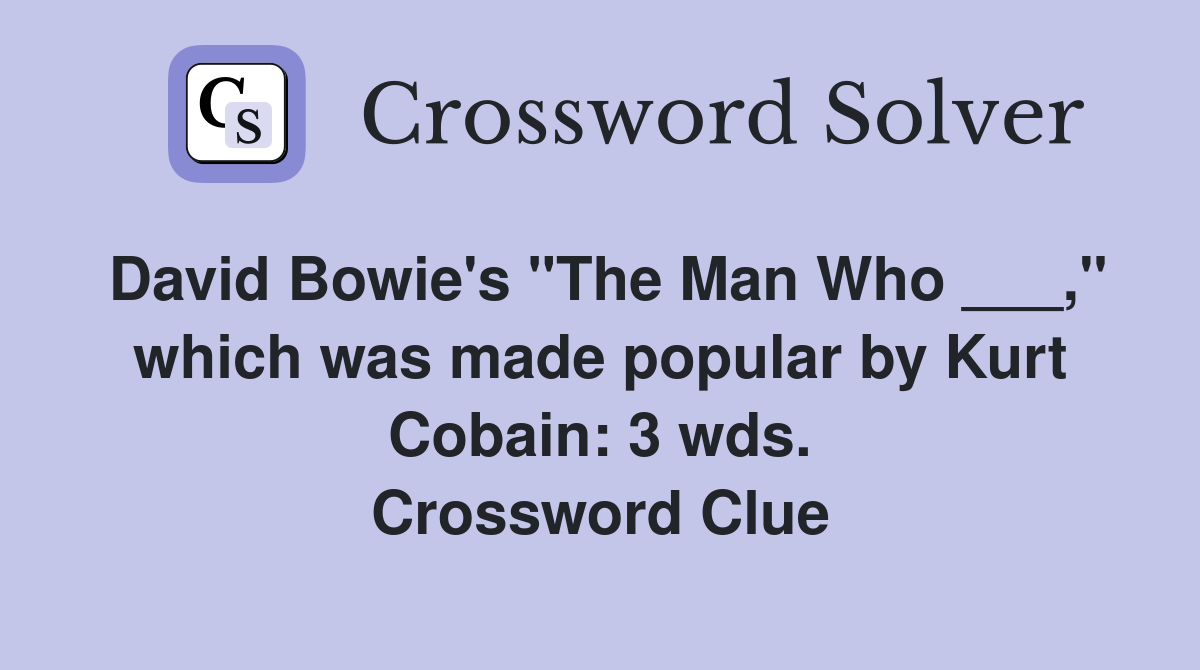 David Bowie's "The Man Who ___," which was made popular by Kurt Cobain: 3 wds. Crossword Clue