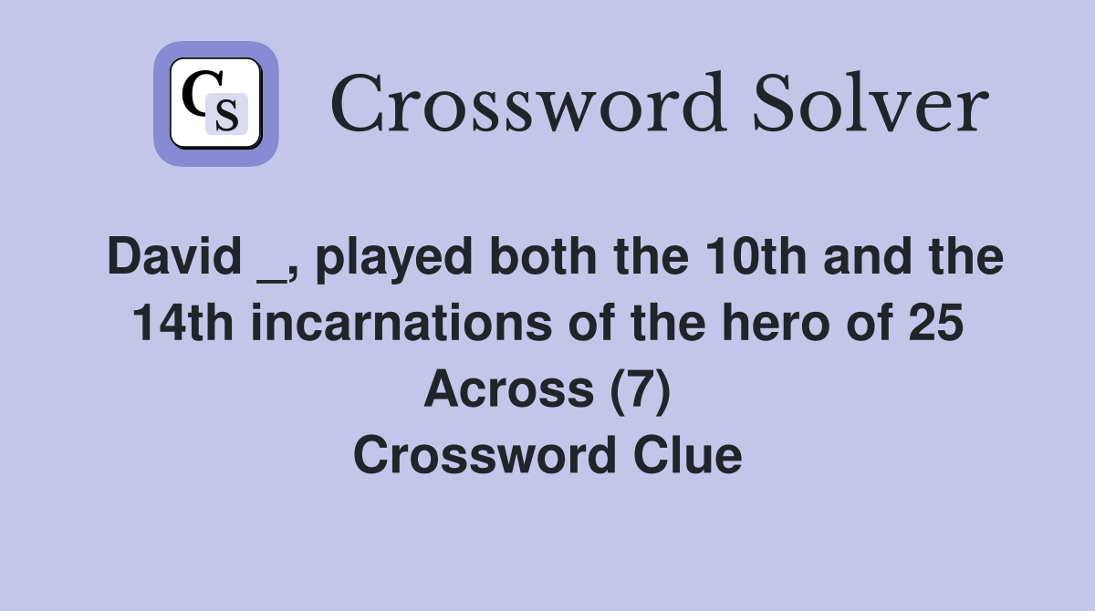 David _, played both the 10th and the 14th incarnations of the hero of 25 Across (7) Crossword Clue