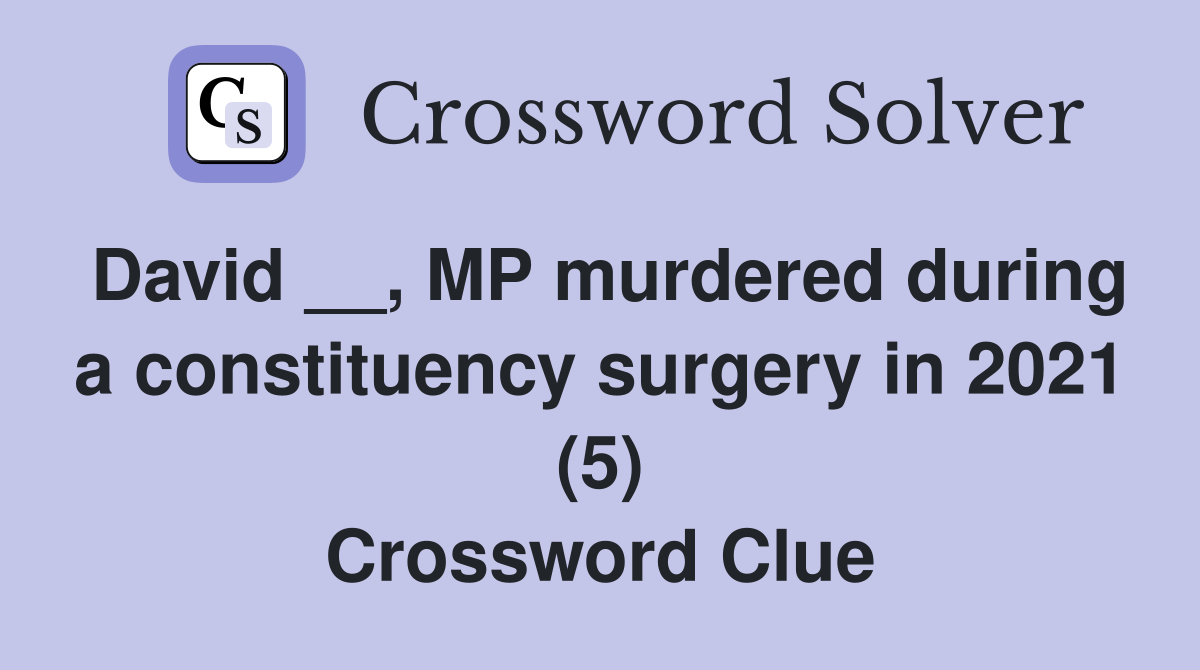 David __, MP murdered during a constituency surgery in 2021 (5) Crossword Clue