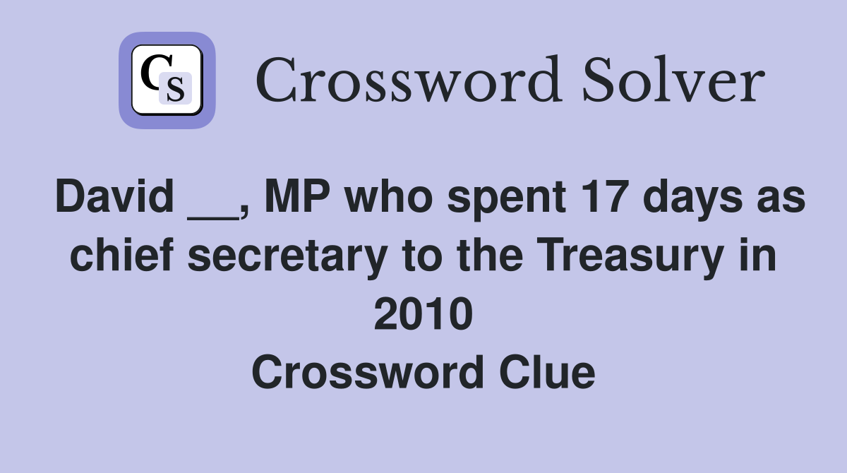 David __, MP who spent 17 days as chief secretary to the Treasury in 2010 Crossword Clue