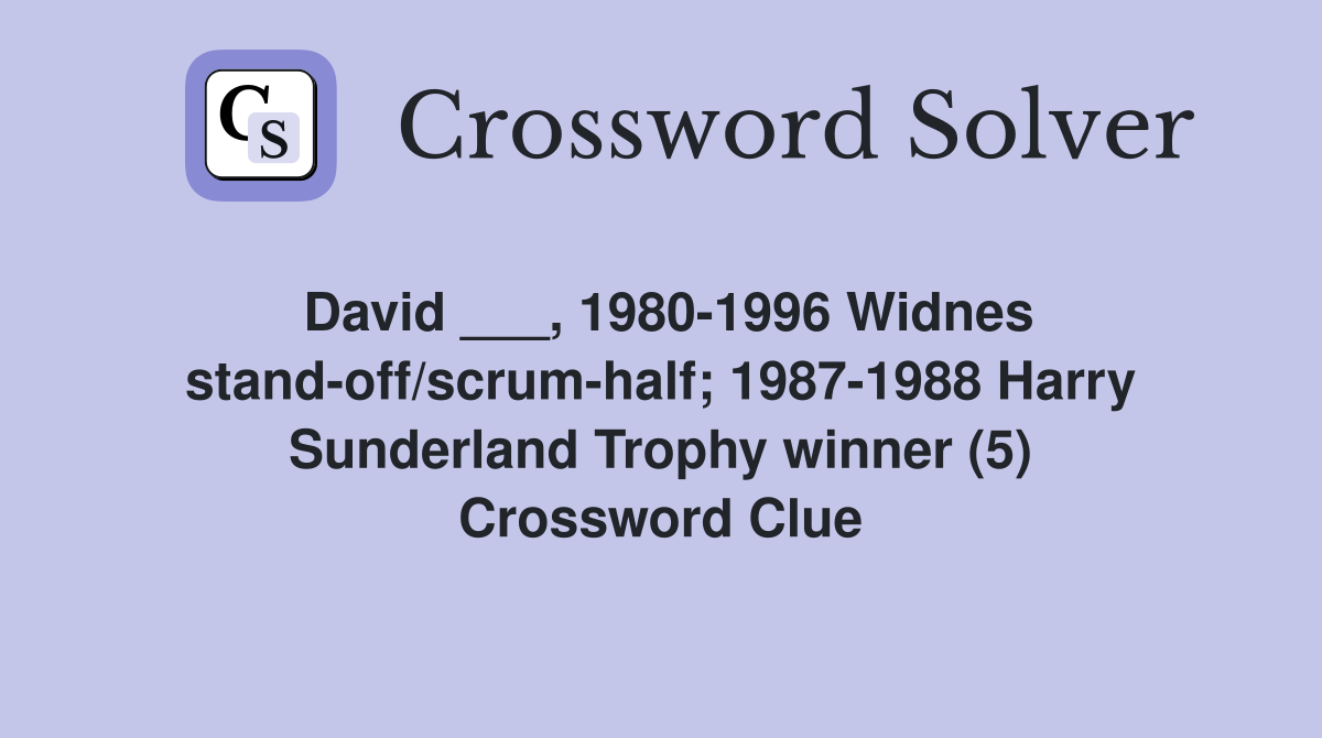 David ___, 1980-1996 Widnes stand-off/scrum-half; 1987-1988 Harry Sunderland Trophy winner (5) Crossword Clue