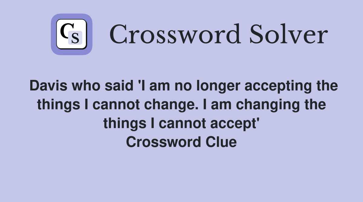 Davis who said 'I am no longer accepting the things I cannot change. I am changing the things I cannot accept' Crossword Clue