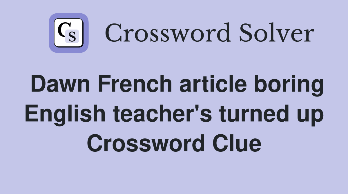 Dawn French article boring English teacher's turned up Crossword Clue