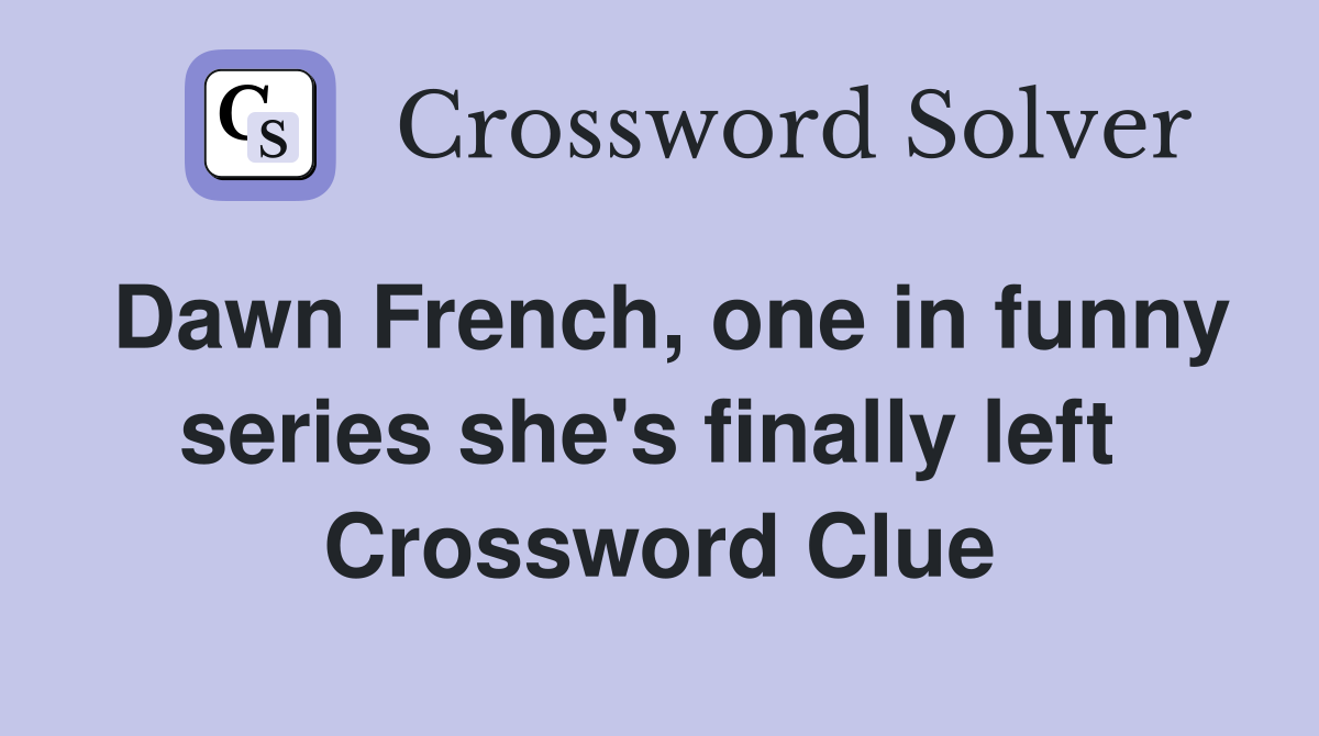 Dawn French, one in funny series she's finally left  Crossword Clue