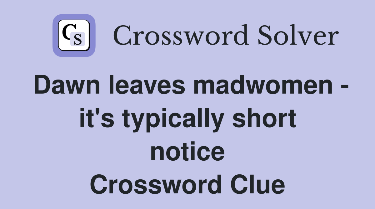 Dawn leaves madwomen - it's typically short notice Crossword Clue